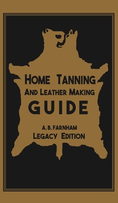 Home Tanning And Leather Making Guide (Legacy Edition): The Classic Manual For Working With And Preserving Your Own Buckskin, Hides, Skins, and Furs By Albert B. Farnham Cover Image