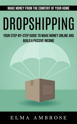 Dropshipping: Make Money From the Comfort of Your Home (Your Step-by-step Guide to Make Money Online and Build a Passive Income) By Elma Ambrose Cover Image