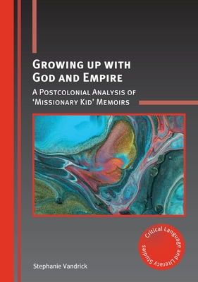 Growing Up with God and Empire: A Postcolonial Analysis of 'Missionary Kid' Memoirs (Critical Language and Literacy Studies #25)