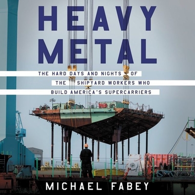 Heavy Metal: The Hard Days and Nights of the Shipyard Workers Who Build America's Supercarriers By Michael Fabey, Paul Heitsch (Read by) Cover Image