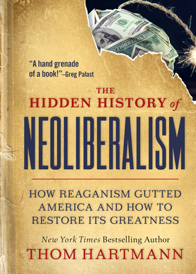 The Hidden History of Neoliberalism: How Reaganism Gutted America and How to Restore Its Greatness (The Thom Hartmann Hidden History Series #8) By Thom Hartmann Cover Image