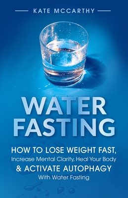 Water Fasting: How to Lose Weight Fast, Increase Mental Clarity, Heal Your Body, & Activate Autophagy with Water Fasting: How to Lose By Kate McCarthy Cover Image