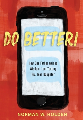 Do Better!: How One Father Gained Wisdom from Texting His Teen Daughter By Norman W. Holden Cover Image