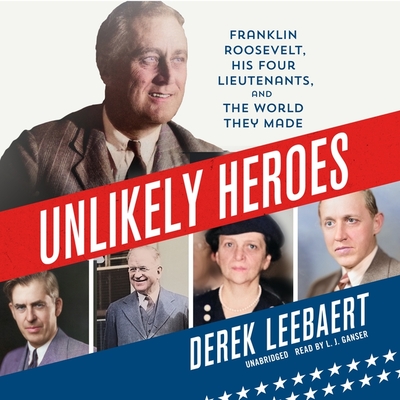 Unlikely Heroes: Franklin Roosevelt, His Four Lieutenants, and the World They Made By Derek Leebaert, L. J. Ganser (Read by) Cover Image
