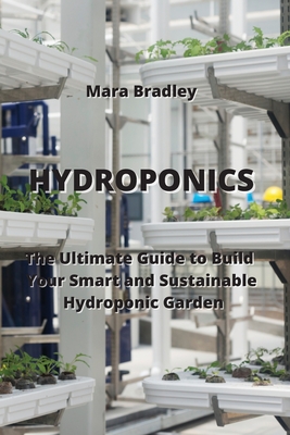Hydroponics: The Ultimate Guide to Build Your Smart and Sustainable Hydroponic Garden Cover Image