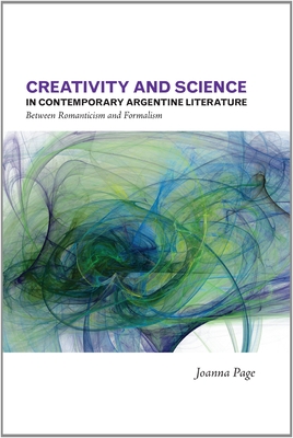 Creativity and Science in Contemporary Argentine Literature: Between Romanticism and Formalism (Latin American & Caribbean Studies   #10)