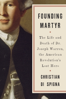 Founding Martyr: The Life and Death of Dr. Joseph Warren, the American Revolution's Lost Hero By Christian Di Spigna Cover Image