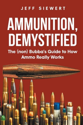 Ammunition, Demystified: The (non) Bubba's Guide to How Ammo Really Works Cover Image