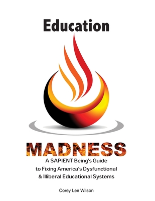 Education Madness: A SAPIENT Being's Guide to Fixing America's Dysfunctional & Illiberal Educational Systems By Corey Lee Wilson Cover Image