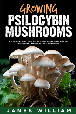 Growing Psilocybin Mushrooms: A Step-by-Step Guide to Successfully Growing and Harvesting Psilocybin Mushrooms for Personal and Spiritual Exploratio Cover Image