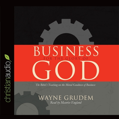 Business for the Glory of God: The Bible's Teaching on the Moral Goodness of Business By Wayne Grudem, Maurice England (Read by) Cover Image