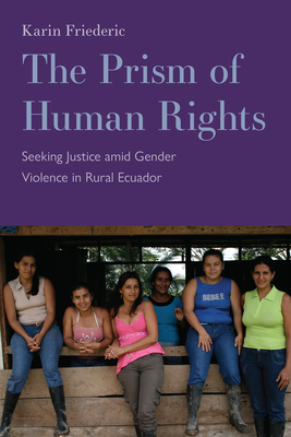 The Prism of Human Rights: Seeking Justice amid Gender Violence in Rural Ecuador By Karin Friederic Cover Image