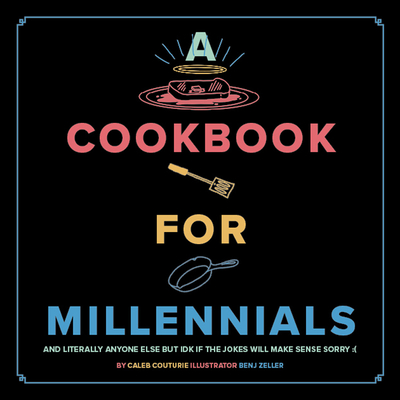 A Cookbook for Millennials: And Literally Anyone Else but IDK If the Jokes Will Make Sense Sorry :( By Caleb Couturie, Benj Zeller (Illustrator) Cover Image