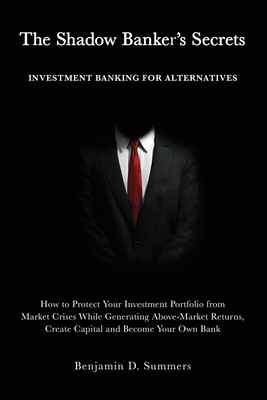 The Shadow Banker's Secrets: Investment Banking for Alternatives: How to Protect Your Investment Portfolio from Market Crises While Generating Abov Cover Image