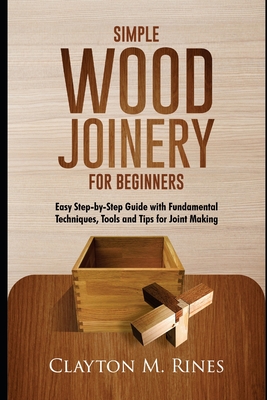 Simple Wood Joinery for Beginners: Easy Step-by-Step Guide with Fundamental Techniques, Tools and Tips for Joint Making By Clayton M. Rines Cover Image