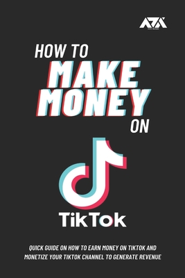 How to Make Money on TikTok: Quick Guide on How to Earn Money on TikTok and Monetize Your TikTok Channel to Generate Revenue (Business) Cover Image
