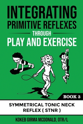 Integrating Primitive Reflexes Through Play and Exercise: An Interactive Guide to the Symmetrical Tonic Neck Reflex (STNR) By Kokeb Girma McDonald Cover Image