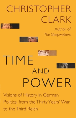 Time and Power: Visions of History in German Politics, from the Thirty Years' War to the Third Reich (Lawrence Stone Lectures #22) By Christopher Clark Cover Image