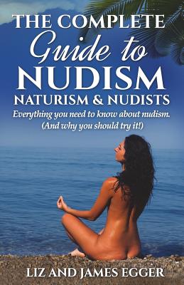The Complete Guide to Nudism, Naturism and Nudists: Everything You Need to Know About Nudism. (And why you should try it) Cover Image