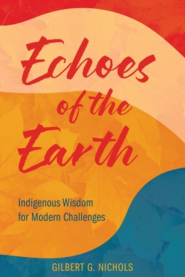 Echoes of the Earth: Indigenous Wisdom for Modern Challenges By Gilbert G. Nichols Cover Image