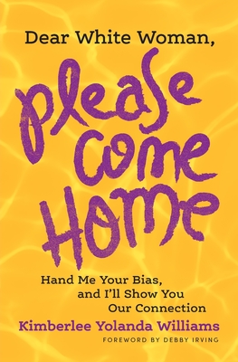 Dear White Woman, Please Come Home: Hand Me Your Bias, and I'll Show You Our Connection By Kimberlee Yolanda Williams, Debby Irving (Foreword by) Cover Image