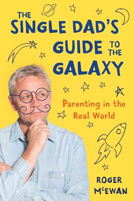 The Single Dad's Guide to the Galaxy: Parenting in the Real World By Roger John McEwan Cover Image
