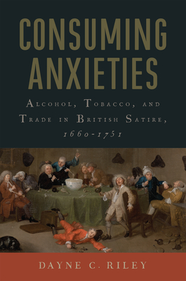 Consuming Anxieties: Alcohol, Tobacco, and Trade in British Satire, 1660-1751 (Transits: Literature, Thought & Culture, 1650-1850) By Dayne C. Riley Cover Image