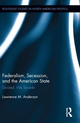 Federalism, Secession, and the American State: Divided, We Secede (Routledge Studies in North American Politics) Cover Image