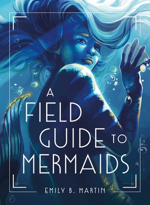 A Field Guide to Mermaids by Emily B. Martin