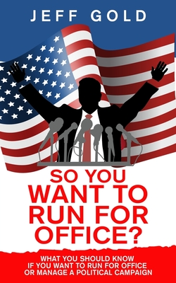 So You Want to Run for Office?: What You Should Know if You Want to Run for Office or Manage a Political Campaign Cover Image