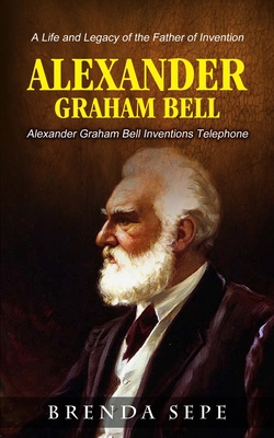 Alexander Graham Bell: Alexander Graham Bell Inventions Telephone (A Life and Legacy of the Father of Invention) By Brenda Sepe Cover Image