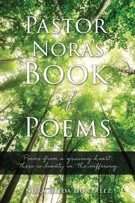 Pastor Nora's Book of Poems: Poems from a grieving heart; there is beauty in the suffering. By Nora Hilda Gonzalez Cover Image