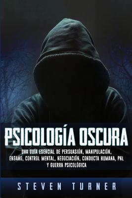 Psicología oscura: Una guía esencial de persuasión, manipulación, engaño, control mental, negociación, conducta humana, PNL y guerra psic By Steven Turner Cover Image