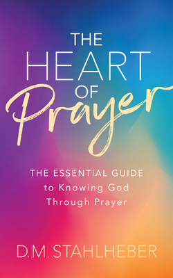 The Heart of Prayer: The Essential Guide to Knowing God Through Prayer By D. M. Stahlheber Cover Image