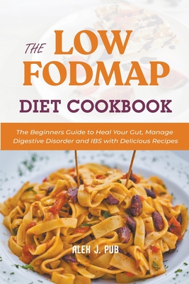 The Low Fodmap Diet Cookbook: The Beginners Guide to Heal Your Gut, Manage Digestive Disorder and IBS with Delicious Recipes Cover Image