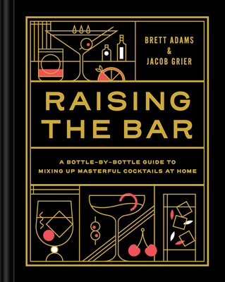 Raising the Bar: A Bottle-by-Bottle Guide to Mixing Masterful Cocktails at Home By Brett Adams, Jacob Grier Cover Image