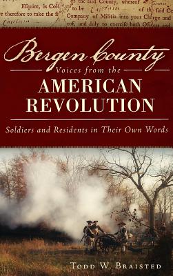 Bergen County Voices from the American Revolution: Soldiers and Residents in Their Own Words By Todd W. Braisted Cover Image