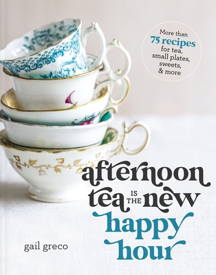 Afternoon Tea Is the New Happy Hour: More Than 75 Recipes for Tea, Small Plates, Sweets and More By Gail Greco Cover Image