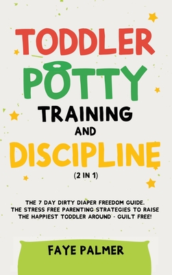 Toddler Potty Training & Discipline (2 in 1): The 7 Day Dirty Diaper Freedom Guide. The Stress Free Parenting Strategies To Raise The Happiest Toddler By Faye Palmer Cover Image