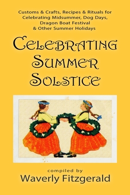 Celebrating Summer Solstice: Customs & Crafts, Recipes & Rituals for Midsummer, Kupala, Ligo, San Giovanni & Other Summer Holidays (Celebrating the Seasonal Holidays #2)