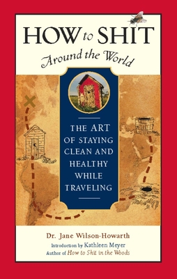 How to Shit Around the World: The Art of Staying Clean and Healthy While Traveling (Travelers' Tales Guides) By Jane Wilson-Howarth, Kathleen Meyer (Introduction by) Cover Image