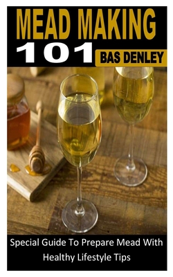 Mead Making 101: Special Guide To Prepare Mead With Healthy Lifestyle Tips By Bas Denley Cover Image