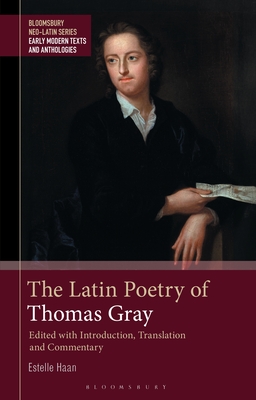 The Latin Poetry of Thomas Gray: Edited with Introduction, Translation and Commentary (Bloomsbury Neo-Latin Series: Early Modern Texts and Anthologies)