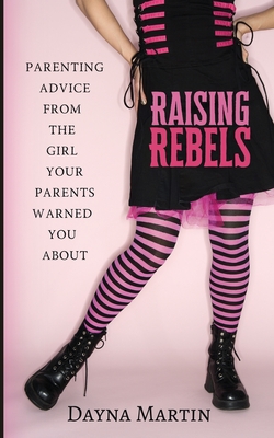 Raising Rebels: Parenting Advice From the Girl Your Parents Warned You About By Dayna Martin, Nanci Nott (Foreword by) Cover Image
