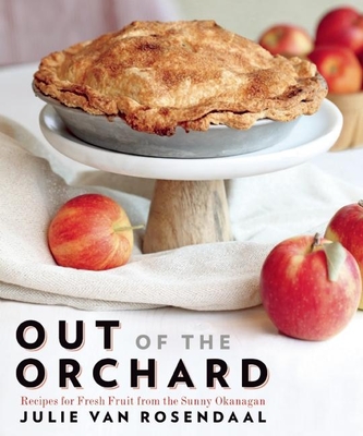 Out of the Orchard: Recipes for Fresh Fruit from the Sunny Okanagan By Julie Van Rosendaal Cover Image