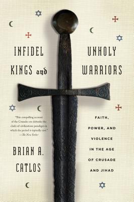 Infidel Kings and Unholy Warriors: Faith, Power, and Violence in the Age of Crusade and Jihad By Brian A. Catlos Cover Image