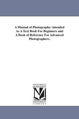 A Manual of Photography: intended As A Text Book For Beginners and A Book of Reference For Advanced Photographers. Cover Image