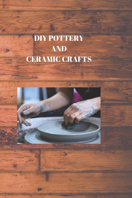 DIY Pottery and Ceramic Crafts: CREATING BENEFITS FROM MUD: Do-It-Yourself Stoneware and Artistic Magnum opuses Cover Image