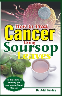 How to Treat Cancer Using Soursop Leaves: No Side Effect Remedy you can use to treat Cancer By Adel Tundey Cover Image