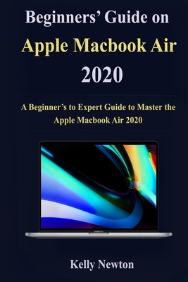 Beginners' Guide on Apple Macbook Air 2020: A Beginner's to Expert Guide to Master the Apple Macbook Air 2020 By Kelly Newton Cover Image